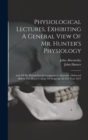 Physiological Lectures, Exhibiting A General View Of Mr. Hunter's Physiology : And Of His Researches In Comparative Anatomy. Delivered Before The Royal College Of Surgeons, In The Year 1817 - Book