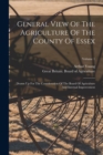 General View Of The Agriculture Of The County Of Essex : Drawn Up For The Consideration Of The Board Of Agriculture And Internal Improvement; Volume 1 - Book