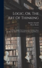Logic, Or, The Art Of Thinking : In Which, Besides The Common, Are Contain'd Many Excellent New Rules, Very Profitable For Directing Of Reason ... - Book