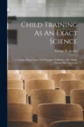 Child Training As An Exact Science : A Treatise Based Upon The Principles Of Modern Psychology, Normal And Abnormal - Book