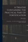 A Treatise Containing The Practical Part Of Fortification : In Four Parts. ... For The Use Of The Royal Academy Of Artillery At Woolwich - Book