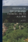 History Of Switzerland, From B.c. 110, To A.d. 1830 - Book