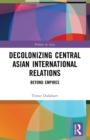 Decolonizing Central Asian International Relations : Beyond Empires - Book