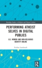 Performing Atheist Selves in Digital Publics : U.S. Women and Non-Religious Identity Online - Book