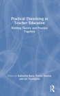 Practical Theorising in Teacher Education : Holding Theory and Practice Together - Book