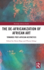 The De-Africanization of African Art : Towards Post-African Aesthetics - Book