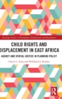 Child Rights and Displacement in East Africa : Agency and Spatial Justice in Planning Policy - Book