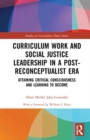 Curriculum Work and Social Justice Leadership in a Post-Reconceptualist Era : Attaining Critical Consciousness and Learning to Become - Book