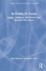 Be Visible Or Vanish : Engage, Influence and Ensure Your Research Has Impact - Book
