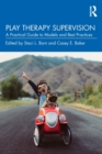 Play Therapy Supervision : A Practical Guide to Models and Best Practices - Book