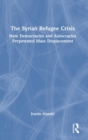 The Syrian Refugee Crisis : How Democracies and Autocracies Perpetrated Mass Displacement - Book