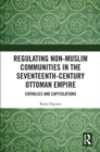 Regulating Non-Muslim Communities in the Seventeenth-Century Ottoman Empire : Catholics and Capitulations - Book