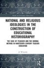 National and Religious Ideologies in the Construction of Educational Historiography : The Case of Felbiger and the Normal Method in Nineteenth Century Teacher Education - Book