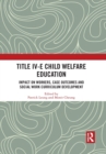 Title IV-E Child Welfare Education : Impact on Workers, Case Outcomes and Social Work Curriculum Development - Book