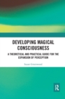 Developing Magical Consciousness : A Theoretical and Practical Guide for the Expansion of Perception - Book