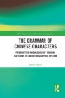 The Grammar of Chinese Characters : Productive Knowledge of Formal Patterns in an Orthographic System - Book
