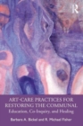 Art-Care Practices for Restoring the Communal : Education, Co-Inquiry, and Healing - Book