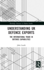 Understanding UK Defence Exports : The International Trade in Defence Capabilities - Book
