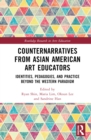 Counternarratives from Asian American Art Educators : Identities, Pedagogies, and Practice beyond the Western Paradigm - Book