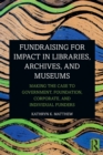 Fundraising for Impact in Libraries, Archives, and Museums : Making the Case to Government, Foundation, Corporate, and Individual Funders - Book