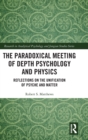 The Paradoxical Meeting of Depth Psychology and Physics : Reflections on the Unification of Psyche and Matter - Book