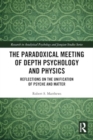 The Paradoxical Meeting of Depth Psychology and Physics : Reflections on the Unification of Psyche and Matter - Book