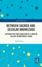 Between Sacred and Secular Knowledge : Rationalities and Education of a Muslim Village in Northwest China - Book