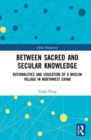 Between Sacred and Secular Knowledge : Rationalities and Education of a Muslim Village in Northwest China - Book