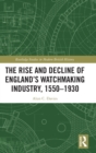 The Rise and Decline of England's Watchmaking Industry, 1550–1930 - Book