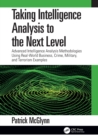 Taking Intelligence Analysis to the Next Level : Advanced Intelligence Analysis Methodologies Using Real-World Business, Crime, Military, and Terrorism Examples - Book