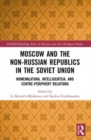 Moscow and the Non-Russian Republics in the Soviet Union : Nomenklatura, Intelligentsia and Centre-Periphery Relations - Book