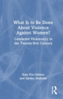 What Is to Be Done About Violence Against Women? : Gendered Violence(s) in the Twenty-first Century - Book