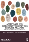 Acceptance and Commitment Therapy for Behavior Analysts : A Practice Guide from Theory to Treatment - Book
