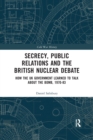 Secrecy, Public Relations and the British Nuclear Debate : How the UK Government Learned to Talk about the Bomb, 1970-83 - Book