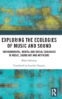 Exploring the Ecologies of Music and Sound : Environmental, Mental and Social Ecologies in Music, Sound Art and Artivisms - Book