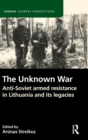 The Unknown War : Anti-Soviet armed resistance in Lithuania and its legacies - Book