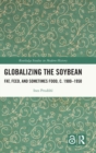 Globalizing the Soybean : Fat, Feed, and Sometimes Food, c. 1900–1950 - Book