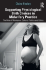 Supporting Physiological Birth Choices in Midwifery Practice : The Role of Workplace Culture, Politics and Ethics - Book
