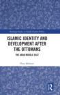 Islamic Identity and Development after the Ottomans : The Arab Middle East - Book