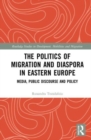 The Politics of Migration and Diaspora in Eastern Europe : Media, Public Discourse and Policy - Book