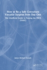 How to be a Safe Consultant Vascular Surgeon from Day One : The Unofficial Guide to Passing the FRCS (VASC) - Book