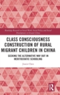 Class Consciousness Construction of Rural Migrant Children in China : Seeking the Alternative Way Out in Meritocratic Schooling - Book