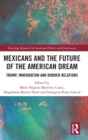 Mexicans and the Future of the American Dream : Trump, Immigration and Border Relations - Book