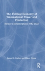 The Political Economy of Transnational Power and Production : Mexico's Metamorphosis 1982-2022 - Book