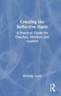 Creating the Reflective Habit : A Practical Guide for Coaches, Mentors and Leaders - Book