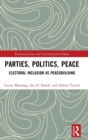 Parties, Politics, Peace : Electoral Inclusion as Peacebuilding - Book