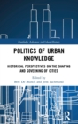 Politics of Urban Knowledge : Historical Perspectives on the Shaping and Governing of Cities - Book