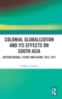 Colonial Globalization and its Effects on South Asia : Eastern Bengal, Sylhet, and Assam, 1874-1971 - Book