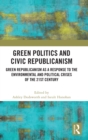 Green Politics and Civic Republicanism : Green Republicanism as a Response to the Environmental and Political Crises of the 21st Century - Book