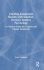Creating Sustainable Results with Solution-Focused Applied Psychology : A Practical Guide for Coaches and Change Facilitators - Book